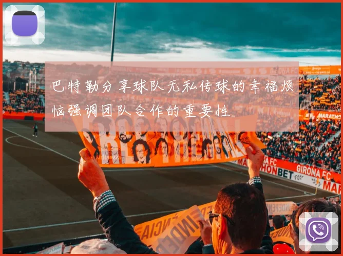 巴特勒分享球队无私传球的幸福烦恼强调团队合作的重要性