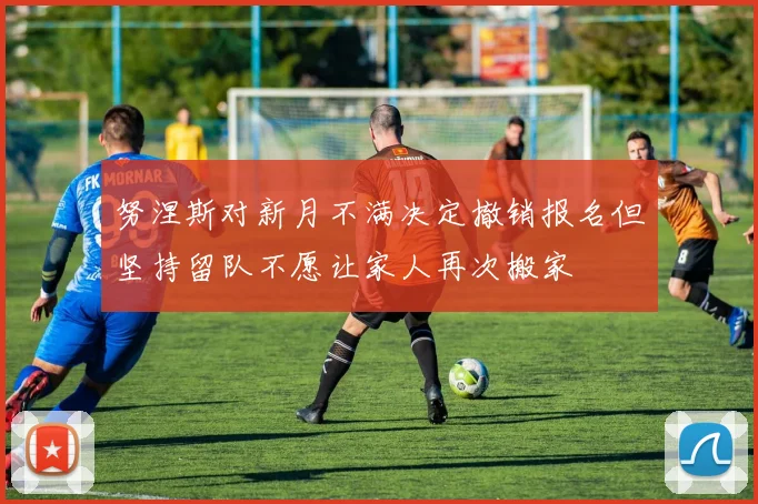 努涅斯对新月不满决定撤销报名但坚持留队不愿让家人再次搬家