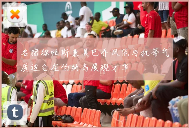 名宿称帕斯兼具巴乔风范与托蒂气质适合在伯纳乌展现才华