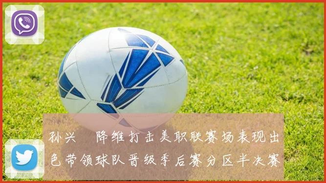 孙兴慜降维打击美职联赛场表现出色带领球队晋级季后赛分区半决赛