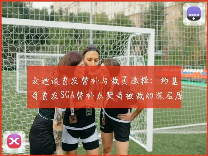 麦迪谈首发替补与裁员选择：约基奇首发SGA替补东契奇被裁的深层原因分析