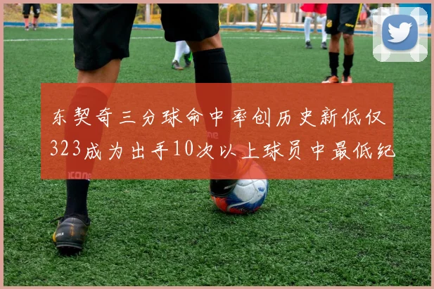 东契奇三分球命中率创历史新低仅323成为出手10次以上球员中最低纪录