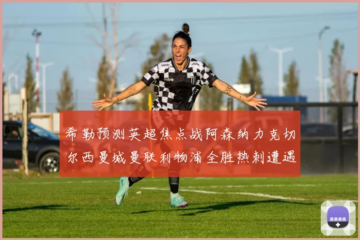 希勒预测英超焦点战阿森纳力克切尔西曼城曼联利物浦全胜热刺遭遇失利