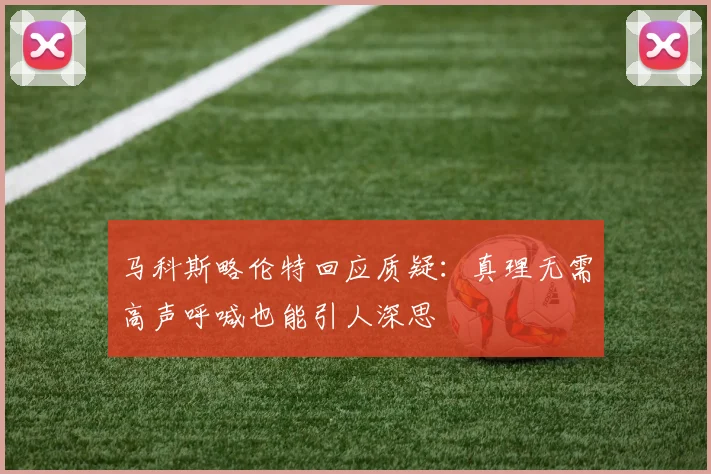 马科斯略伦特回应质疑：真理无需高声呼喊也能引人深思