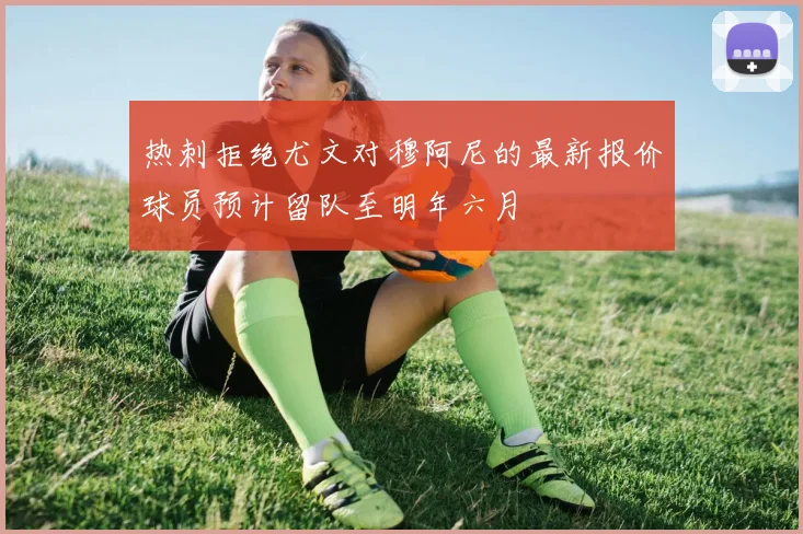 热刺拒绝尤文对穆阿尼的最新报价球员预计留队至明年六月