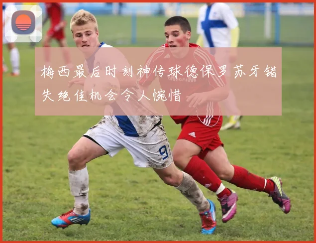梅西最后时刻神传球德保罗苏牙错失绝佳机会令人惋惜
