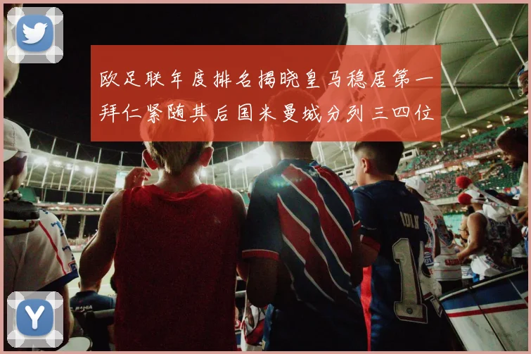 欧足联年度排名揭晓皇马稳居第一拜仁紧随其后国米曼城分列三四位