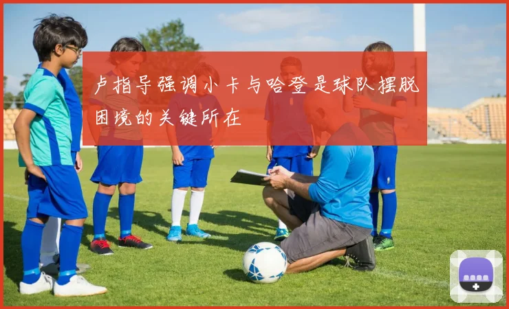 卢指导强调小卡与哈登是球队摆脱困境的关键所在