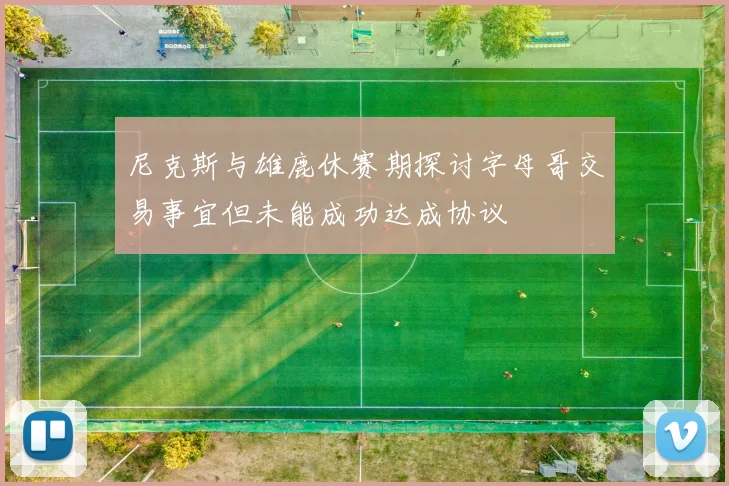 尼克斯与雄鹿休赛期探讨字母哥交易事宜但未能成功达成协议