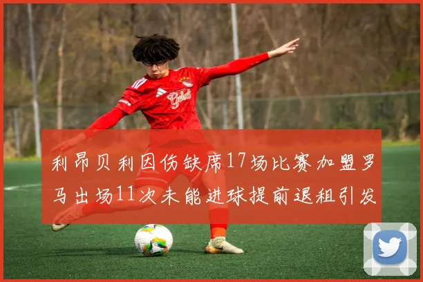 利昂贝利因伤缺席17场比赛加盟罗马出场11次未能进球提前退租引发关注