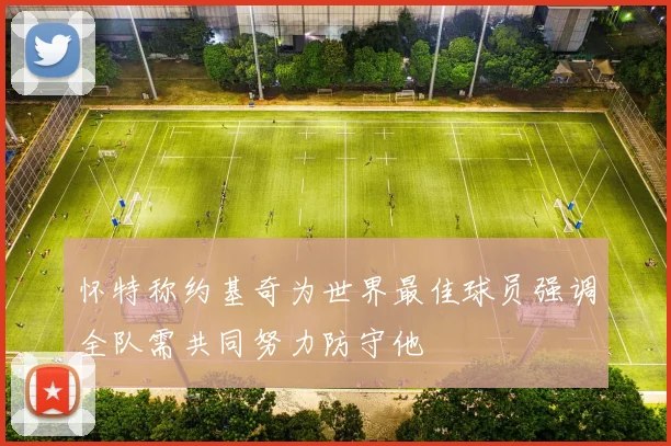 怀特称约基奇为世界最佳球员强调全队需共同努力防守他