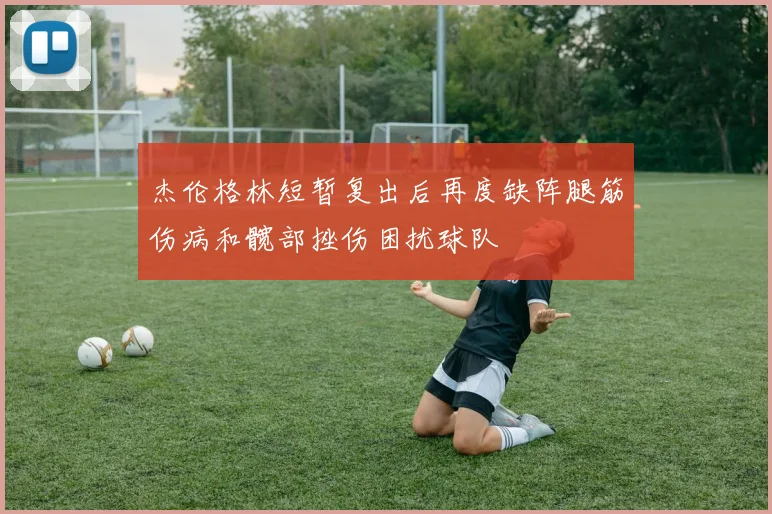 杰伦格林短暂复出后再度缺阵腿筋伤病和髋部挫伤困扰球队