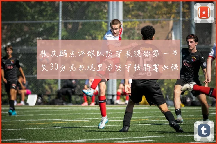 张庆鹏点评球队防守表现称第一节失30分无犯规显示防守软弱需加强