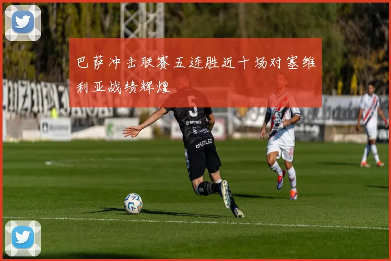 巴萨冲击联赛五连胜近十场对塞维利亚战绩辉煌