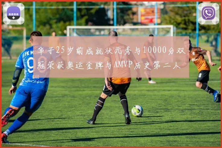 华子25岁前成就状元秀与10000分双冠荣获奥运金牌与AMVP历史第二人比肩老詹