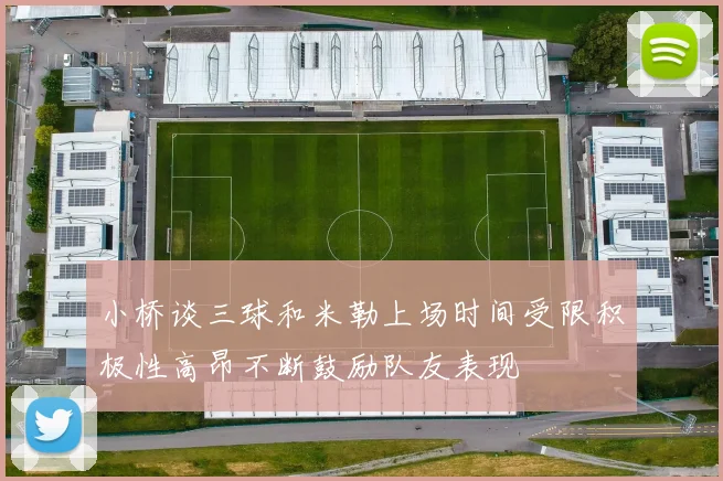 小桥谈三球和米勒上场时间受限积极性高昂不断鼓励队友表现