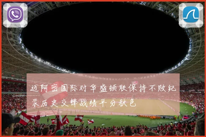 迈阿密国际对华盛顿联保持不败纪录历史交锋战绩平分秋色