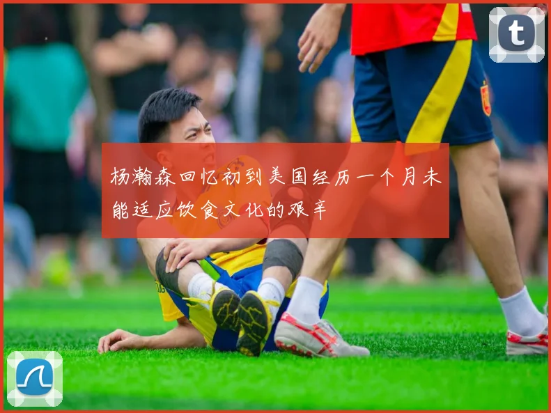 杨瀚森回忆初到美国经历一个月未能适应饮食文化的艰辛