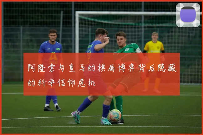 阿隆索与皇马的棋局博弈背后隐藏的科学信仰危机