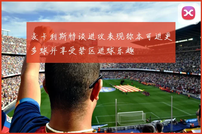 麦卡利斯特谈进攻表现称本可进更多球并享受禁区进球乐趣