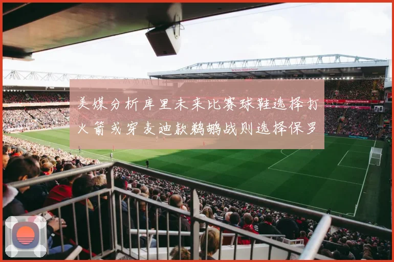 美媒分析库里未来比赛球鞋选择打火箭或穿麦迪款鹈鹕战则选择保罗PE