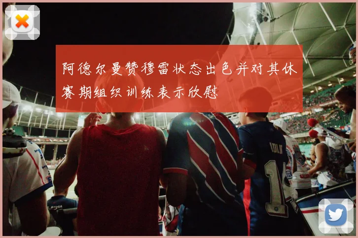 阿德尔曼赞穆雷状态出色并对其休赛期组织训练表示欣慰