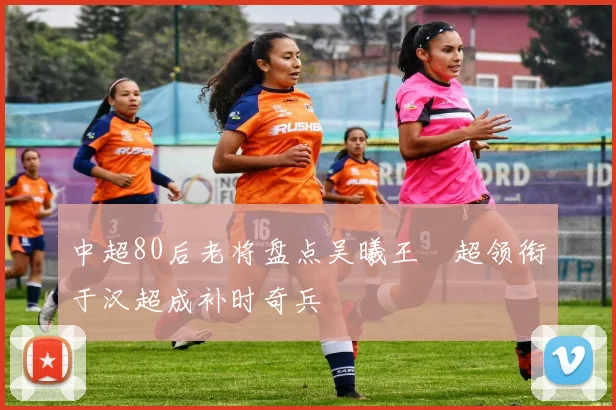 中超80后老将盘点吴曦王燊超领衔于汉超成补时奇兵