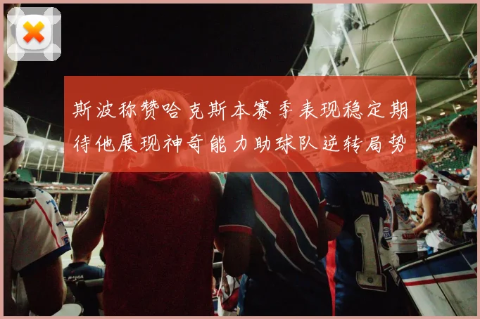 斯波称赞哈克斯本赛季表现稳定期待他展现神奇能力助球队逆转局势