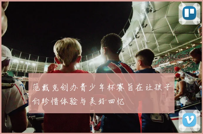 范戴克创办青少年杯赛旨在让孩子们珍惜体验与美好回忆