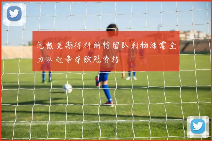范戴克期待科纳特留队利物浦需全力以赴争夺欧冠资格