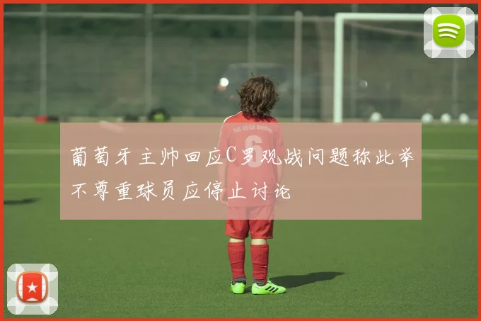 葡萄牙主帅回应C罗观战问题称此举不尊重球员应停止讨论