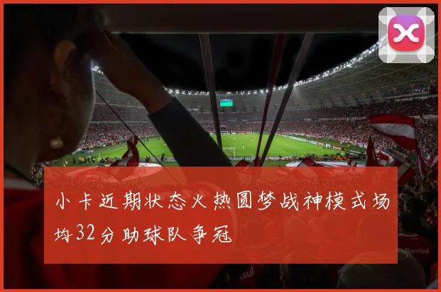 小卡近期状态火热圆梦战神模式场均32分助球队争冠
