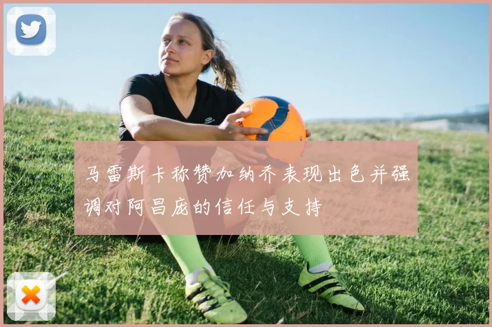 马雷斯卡称赞加纳乔表现出色并强调对阿昌庞的信任与支持
