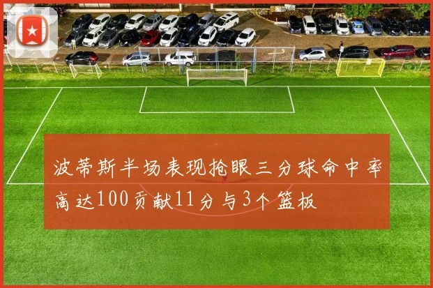 波蒂斯半场表现抢眼三分球命中率高达100贡献11分与3个篮板