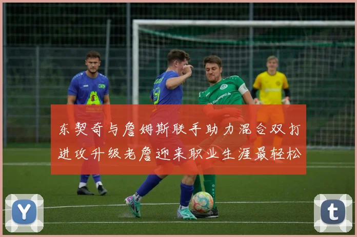 东契奇与詹姆斯联手助力混合双打进攻升级老詹迎来职业生涯最轻松赛季