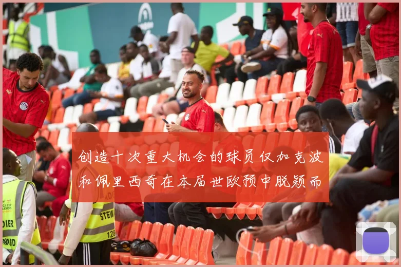创造十次重大机会的球员仅加克波和佩里西奇在本届世欧预中脱颖而出