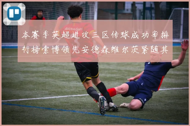 本赛季英超进攻三区传球成功率排行榜索博领先安德森维尔茨紧随其后