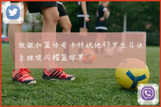 致敬扣篮传奇卡特祝他49岁生日快乐继续闪耀篮球界