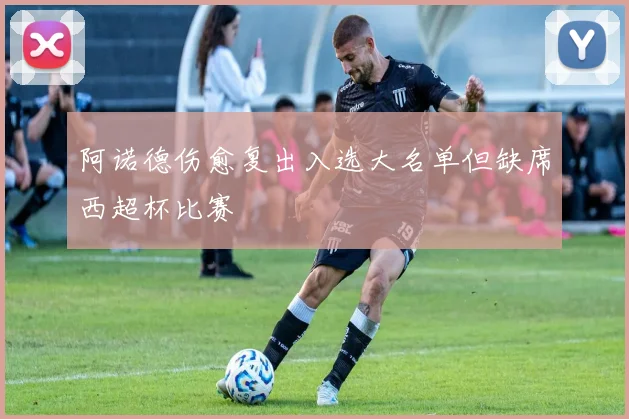 阿诺德伤愈复出入选大名单但缺席西超杯比赛
