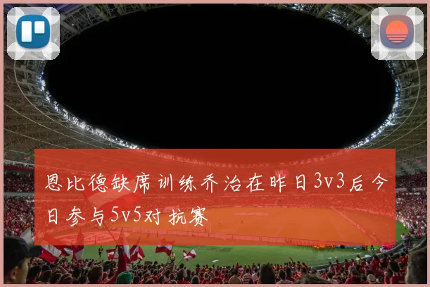 恩比德缺席训练乔治在昨日3v3后今日参与5v5对抗赛