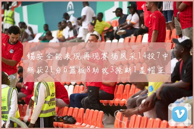 锡安全能表现再现赛场风采14投7中斩获21分6篮板8助攻3抢断1盖帽正负值24领衔全场