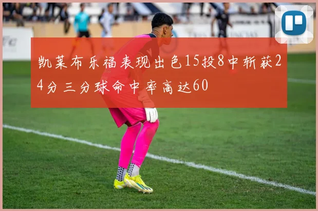 凯莱布乐福表现出色15投8中斩获24分三分球命中率高达60