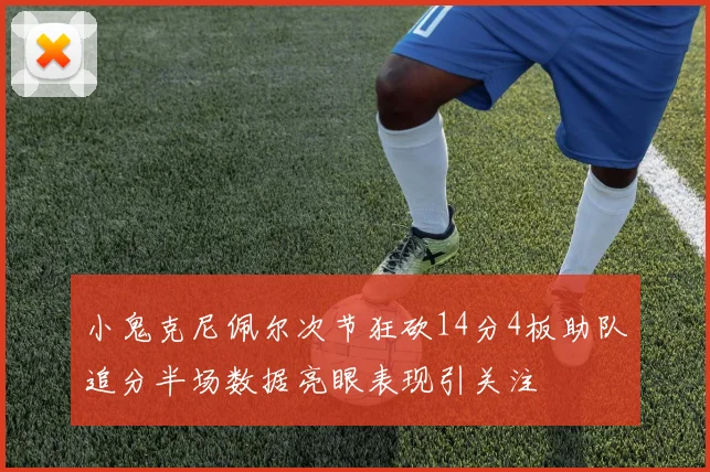 小鬼克尼佩尔次节狂砍14分4板助队追分半场数据亮眼表现引关注