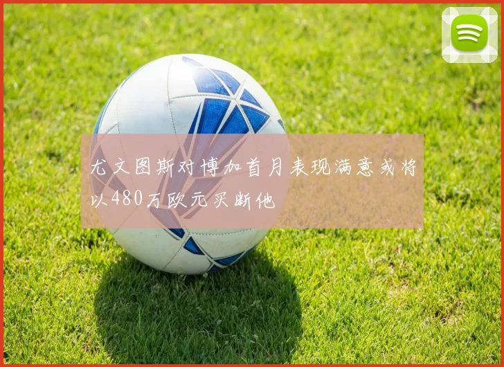 尤文图斯对博加首月表现满意或将以480万欧元买断他
