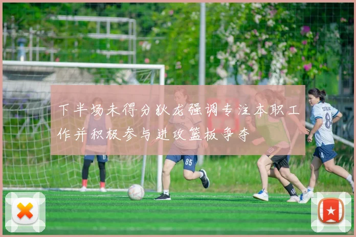 下半场未得分狄龙强调专注本职工作并积极参与进攻篮板争夺
