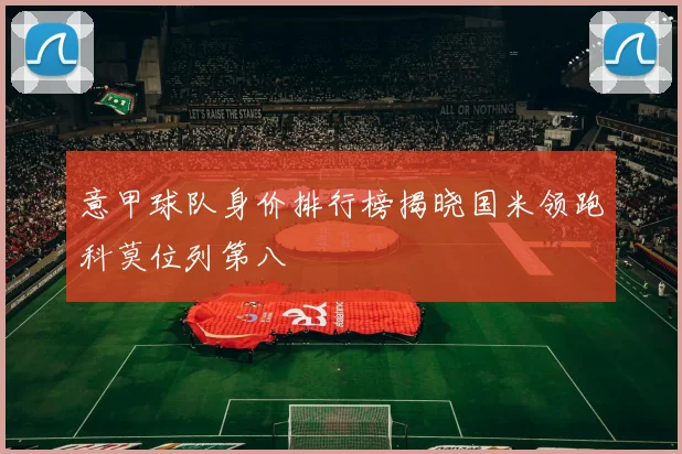 意甲球队身价排行榜揭晓国米领跑科莫位列第八