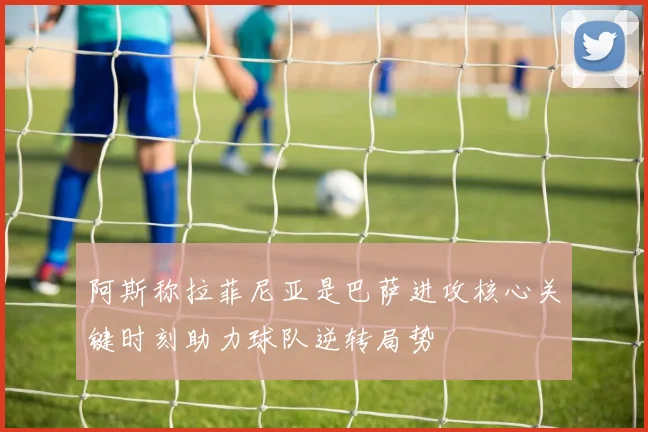 阿斯称拉菲尼亚是巴萨进攻核心关键时刻助力球队逆转局势