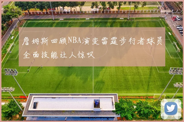 詹姆斯回顾NBA演变雷霆步行者球员全面技能让人惊叹